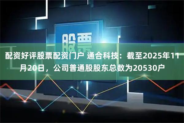 配资好评股票配资门户 通合科技：截至2025年11月20日，公司普通股股东总数为20530户