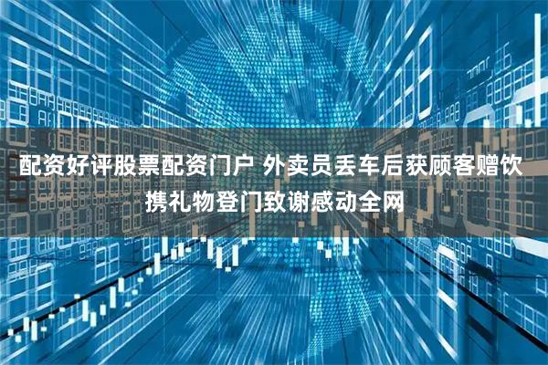 配资好评股票配资门户 外卖员丢车后获顾客赠饮 携礼物登门致谢感动全网