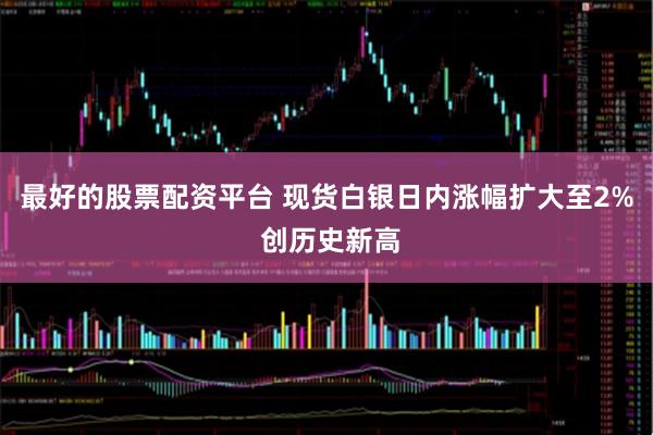 最好的股票配资平台 现货白银日内涨幅扩大至2% 创历史新高