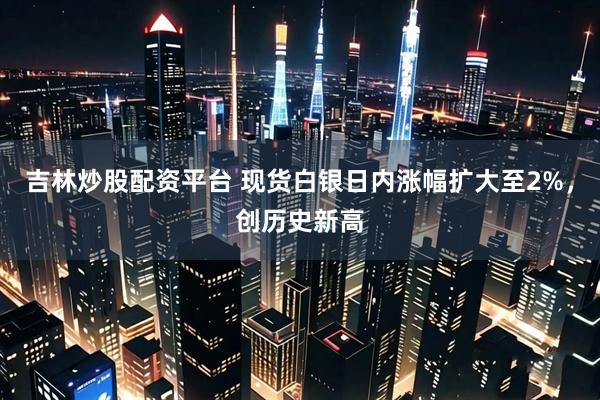 吉林炒股配资平台 现货白银日内涨幅扩大至2%，创历史新高