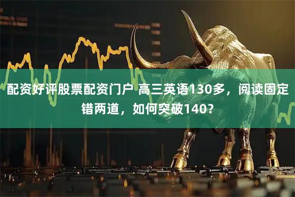 配资好评股票配资门户 高三英语130多，阅读固定错两道，如何突破140？