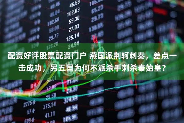 配资好评股票配资门户 燕国派荆轲刺秦，差点一击成功，另五国为何不派杀手刺杀秦始皇？