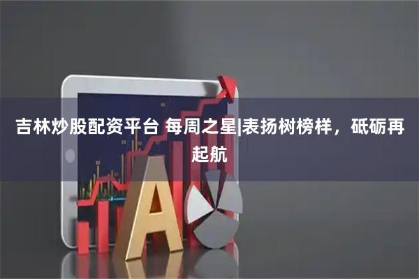 吉林炒股配资平台 每周之星|表扬树榜样，砥砺再起航