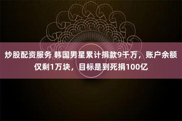 炒股配资服务 韩国男星累计捐款9千万，账户余额仅剩1万块，目标是到死捐100亿