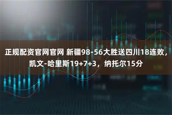 正规配资官网官网 新疆98-56大胜送四川18连败，凯文-哈里斯19+7+3，纳托尔15分