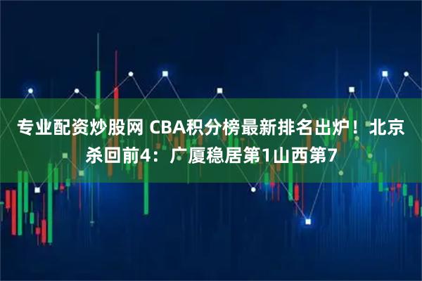 专业配资炒股网 CBA积分榜最新排名出炉！北京杀回前4：广厦稳居第1山西第7