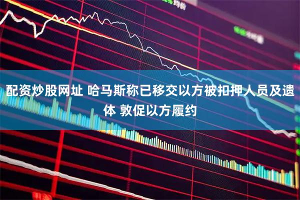 配资炒股网址 哈马斯称已移交以方被扣押人员及遗体 敦促以方履约