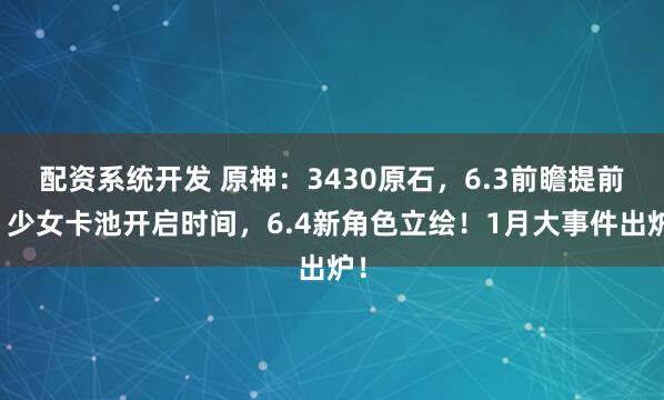 配资系统开发 原神：3430原石，6.3前瞻提前！少女卡池开启时间，6.4新角色立绘！1月大事件出炉！