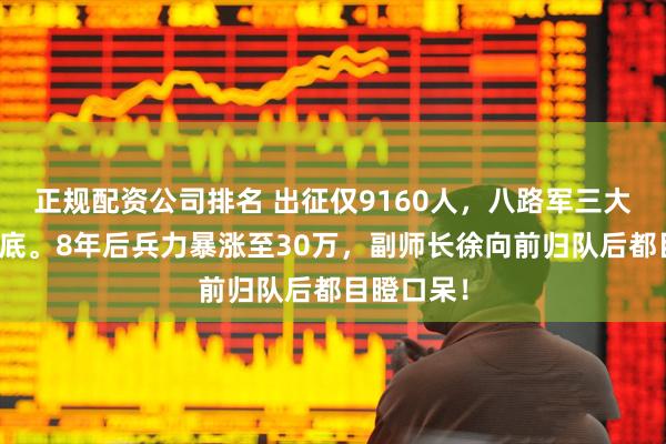 正规配资公司排名 出征仅9160人，八路军三大主力师垫底。8年后兵力暴涨至30万，副师长徐向前归队后都目瞪口呆！