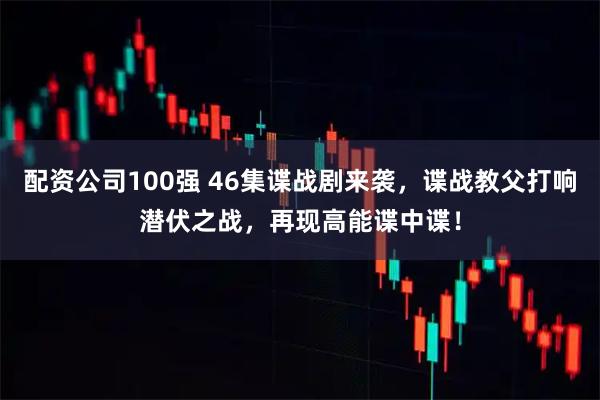 配资公司100强 46集谍战剧来袭，谍战教父打响潜伏之战，再现高能谍中谍！