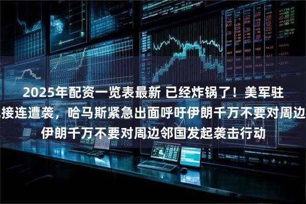2025年配资一览表最新 已经炸锅了！美军驻中东三大军事基地接连遭袭，哈马斯紧急出面呼吁伊朗千万不要对周边邻国发起袭击行动