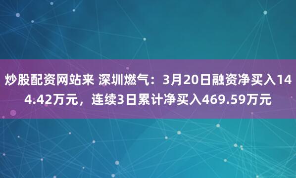 炒股配资网站来 深圳燃气：3月20日融资净买入144.42万元，连续3日累计净买入469.59万元