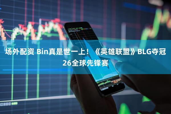 场外配资 Bin真是世一上！《英雄联盟》BLG夺冠26全球先锋赛
