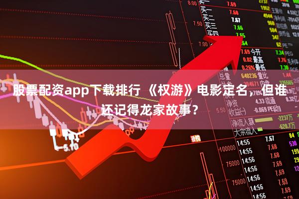 股票配资app下载排行 《权游》电影定名，但谁还记得龙家故事？
