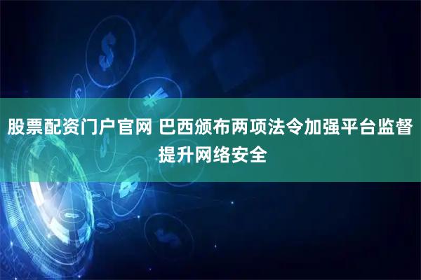 股票配资门户官网 巴西颁布两项法令加强平台监督 提升网络安全