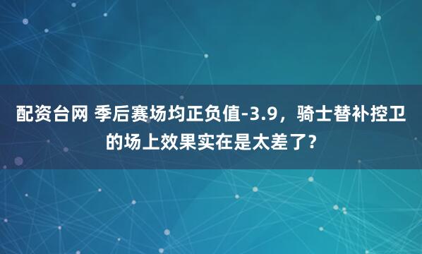 配资台网 季后赛场均正负值-3.9，骑士替补控卫的场上效果实在是太差了？