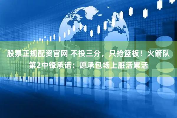 股票正规配资官网 不投三分，只抢篮板！火箭队第2中锋承诺：愿承包场上脏活累活