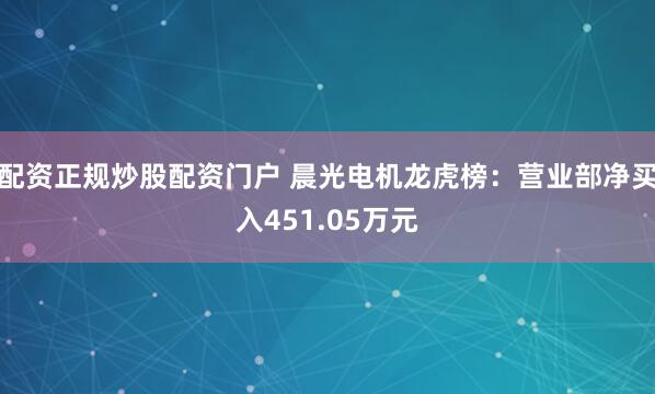 配资正规炒股配资门户 晨光电机龙虎榜：营业部净买入451.05万元