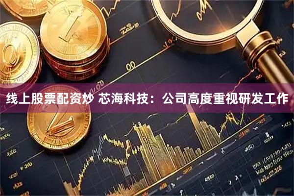 线上股票配资炒 芯海科技：公司高度重视研发工作