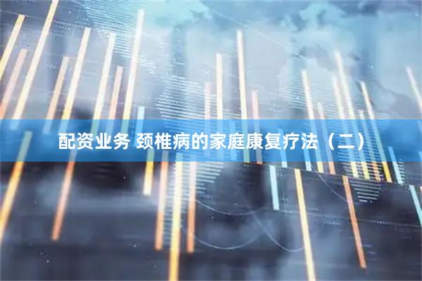 配资业务 颈椎病的家庭康复疗法（二）