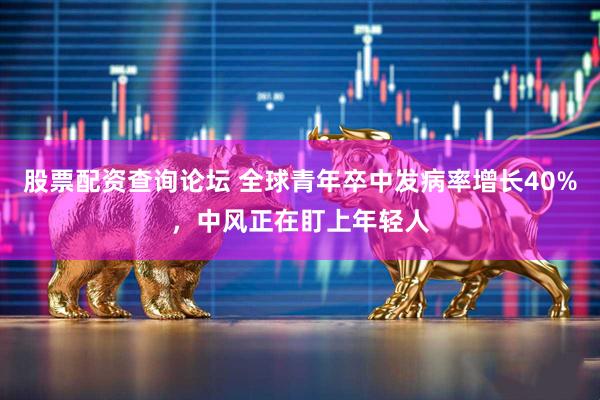股票配资查询论坛 全球青年卒中发病率增长40%，中风正在盯上年轻人